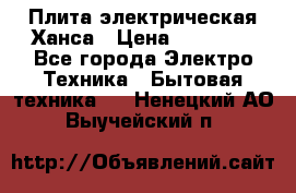 Плита электрическая Ханса › Цена ­ 10 000 - Все города Электро-Техника » Бытовая техника   . Ненецкий АО,Выучейский п.